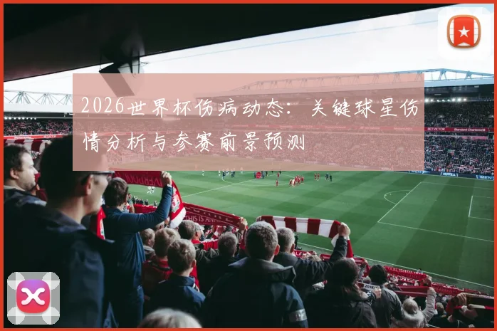 2026世界杯伤病动态：关键球星伤情分析与参赛前景预测