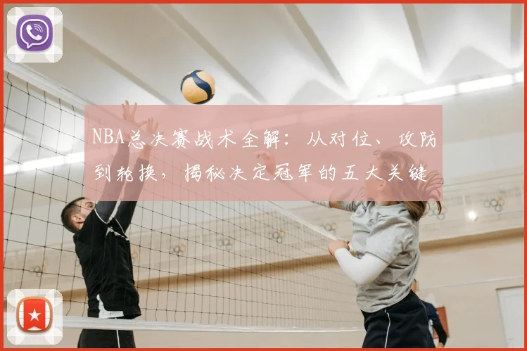 NBA总决赛战术全解：从对位、攻防到轮换，揭秘决定冠军的五大关键