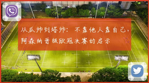 从瓜帅到塔帅:不靠他人靠自己,阿森纳晋级欧冠决赛的启示