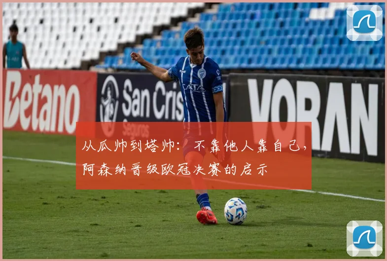 从瓜帅到塔帅：不靠他人靠自己，阿森纳晋级欧冠决赛的启示