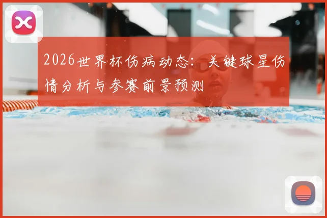 2026世界杯伤病动态:关键球星伤情分析与参赛前景预测