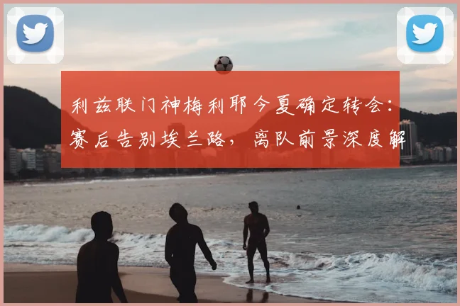 利兹联门神梅利耶今夏确定转会：赛后告别埃兰路，离队前景深度解析