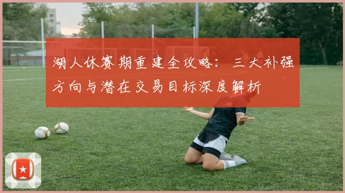 湖人休赛期重建全攻略：三大补强方向与潜在交易目标深度解析