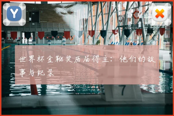 世界杯金靴奖历届得主:他们的故事与纪录