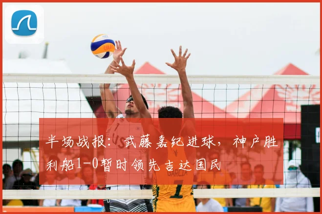 半场战报:武藤嘉纪进球,神户胜利船1-0暂时领先吉达国民