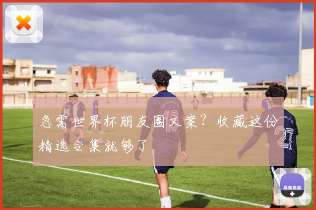 急需世界杯朋友圈文案？收藏这份精选合集就够了