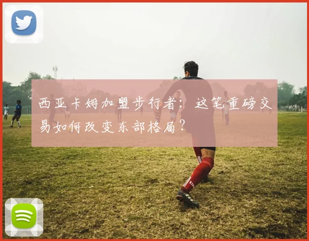 西亚卡姆加盟步行者：这笔重磅交易如何改变东部格局？