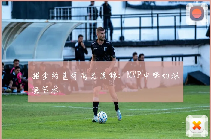 掘金约基奇高光集锦：MVP中锋的球场艺术