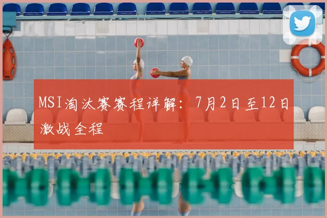 MSI淘汰赛赛程详解:7月2日至12日激战全程