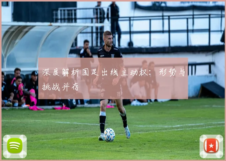 深度解析国足出线主动权：形势与挑战并存