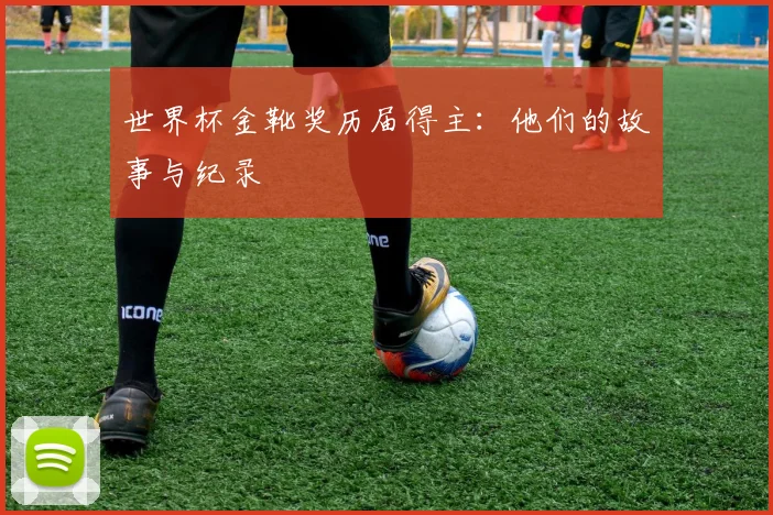 世界杯金靴奖历届得主：他们的故事与纪录
