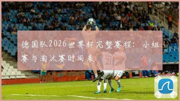 德国队2026世界杯完整赛程:小组赛与淘汰赛时间表