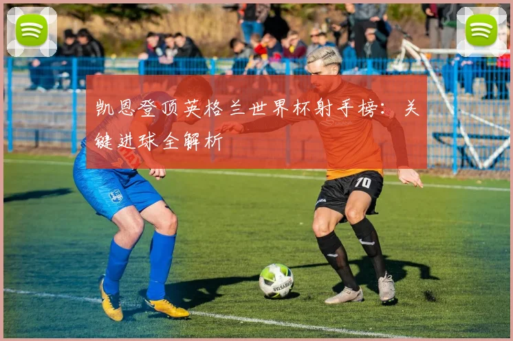 凯恩登顶英格兰世界杯射手榜：关键进球全解析