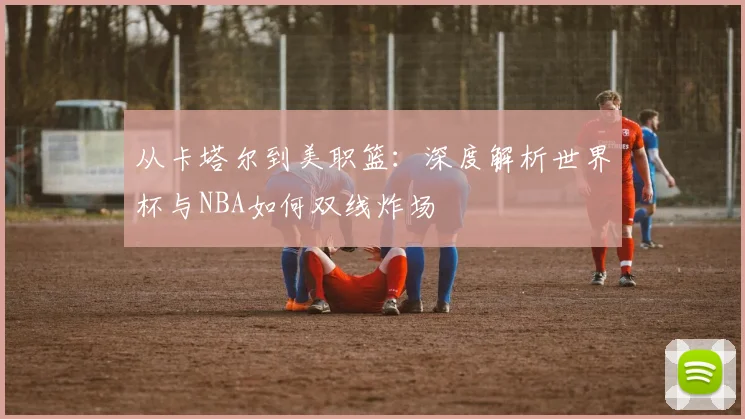 从卡塔尔到美职篮：深度解析世界杯与NBA如何双线炸场
