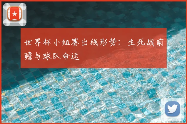 世界杯小组赛出线形势：生死战前瞻与球队命运