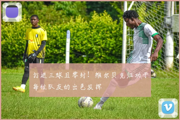 打进三球且零封！维尔贝克归功于每位队友的出色发挥