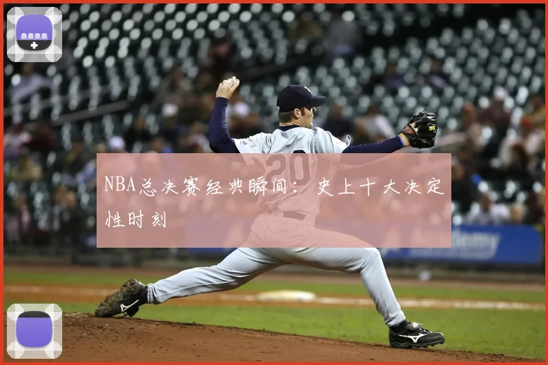 NBA总决赛经典瞬间：史上十大决定性时刻