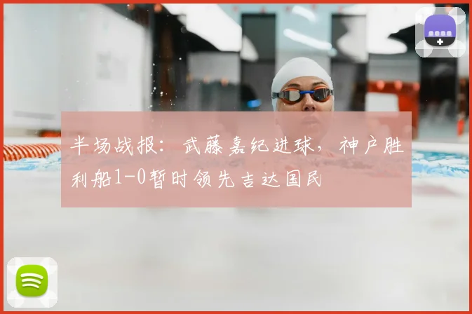 半场战报：武藤嘉纪进球，神户胜利船1-0暂时领先吉达国民