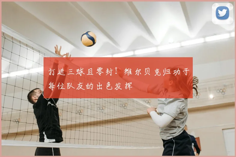 打进三球且零封！维尔贝克归功于每位队友的出色发挥
