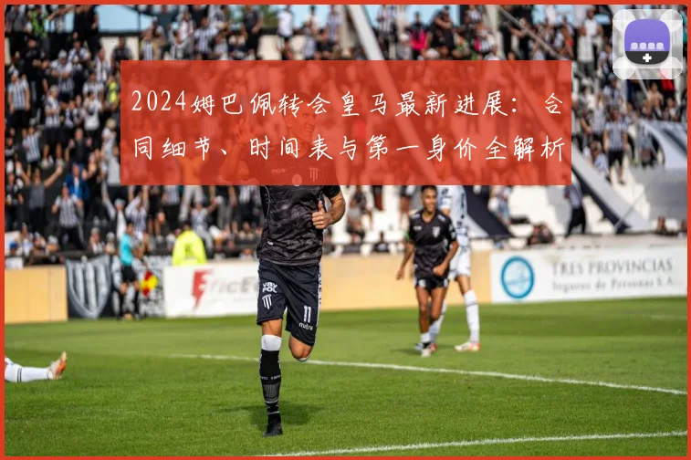 2024姆巴佩转会皇马最新进展：合同细节、时间表与第一身价全解析