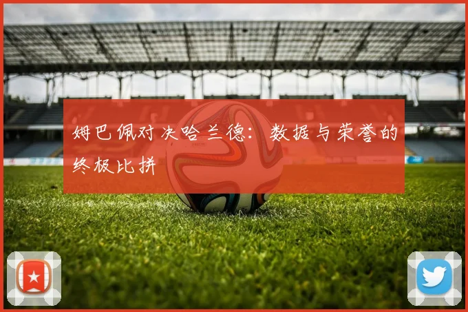 姆巴佩对决哈兰德：数据与荣誉的终极比拼