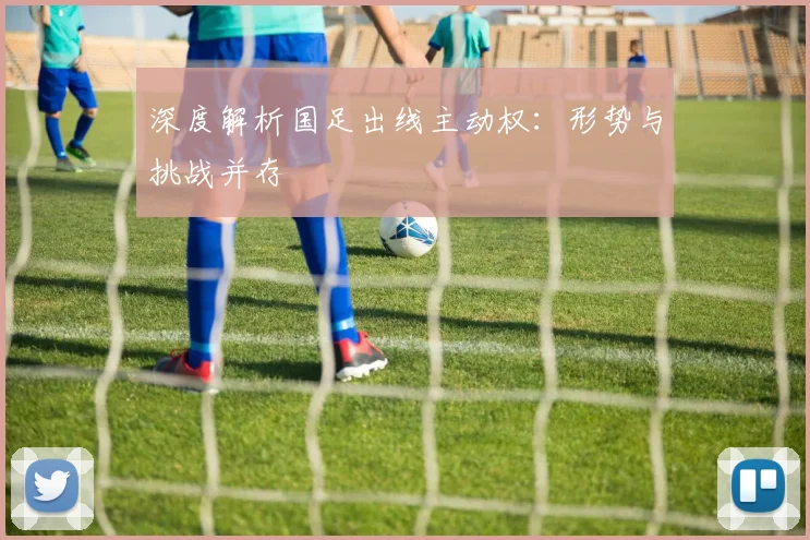 深度解析国足出线主动权：形势与挑战并存