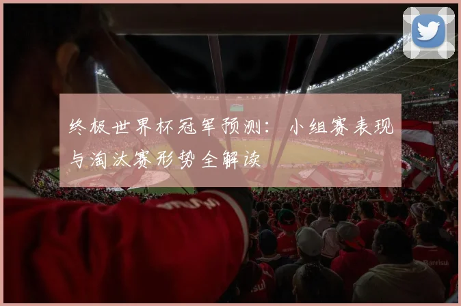 终极世界杯冠军预测：小组赛表现与淘汰赛形势全解读