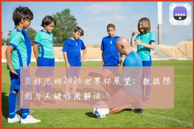 贝林厄姆2026世界杯展望：数据预测与关键作用解读